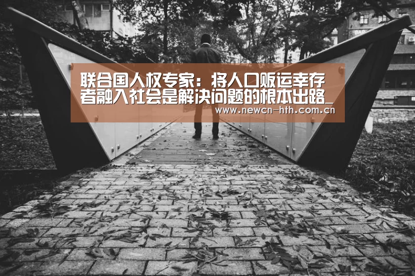 联合国人权专家:将人口贩运幸存者融入社会是解决问题的根本出路_华体会体育(图1) 华体会体育