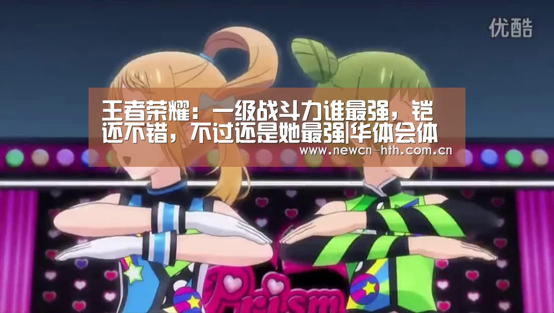 王者荣耀:一级战斗力谁最强,铠还不错,不过还是她最强|华体会体育(图1) 华体会体育