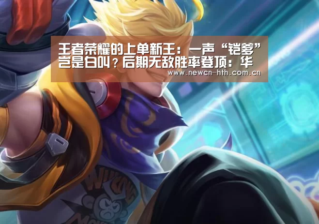 王者荣耀的上单新王:一声“铠爹”岂是白叫?后期无敌胜率登顶:华体会体育(图1) 华体会体育