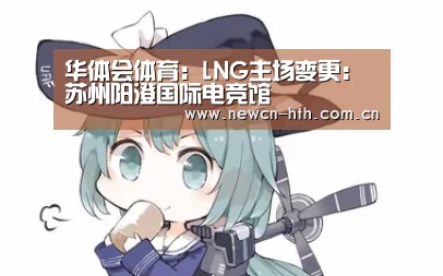华体会体育:LNG主场变更:苏州阳澄国际电竞馆(图2) 华体会体育