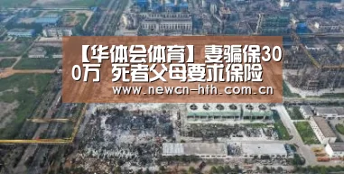 【华体会体育】妻骗保300万 死者父母要求保险公司兑现(图2) 华体会体育