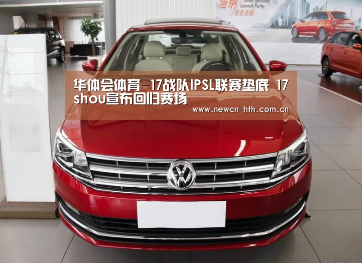 华体会体育-17战队IPSL联赛垫底 17shou宣布回归赛场(图1) 华体会体育